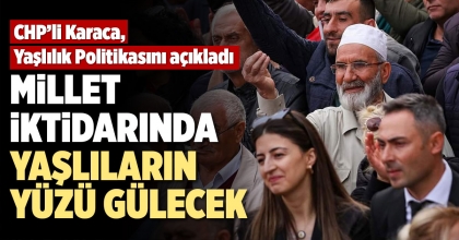 CHP’Lİ KARACA: MİLLET  İKTİDARINDA YAŞLILARIN YÜZÜ GÜLECEK