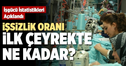 İŞSİZLİK ORANI İLK ÇEYREKTE NE KADAR?