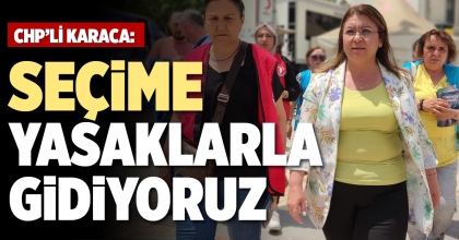 CHP’Lİ KARACA: SEÇİME YASAKLARLA GİDİYORUZ