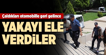 ÇALDIKLARI OTOMOBİLLE GERİ GELİNCE YAKAYI ELE VERDİLER