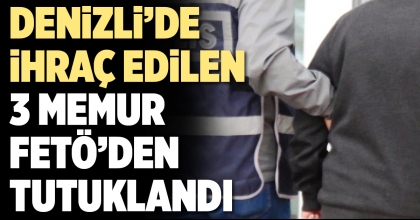 DENİZLİ’DE İHRAÇ EDİLEN 3 MEMUR FETÖ’DEN TUTUKLANDI