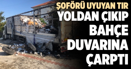 ŞOFÖRÜ UYUYAN TIR YOLDAN ÇIKIP BAHÇE DUVARINA ÇARPTI