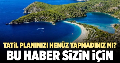 TATİL PLANINIZI HENÜZ YAPMADINIZ MI? BU HABER SİZİN İÇİN