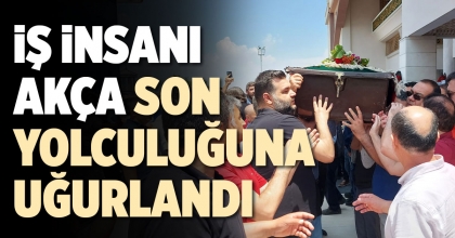 İŞ İNSANI AKÇA SON YOLCULUĞUNA UĞURLANDI