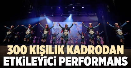 300 KİŞİLİK KADRODAN ETKİLEYİCİ PERFORMANS