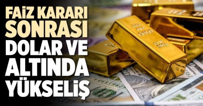 FAİZ KARARI SONRASI DOLAR VE ALTINDA YÜKSELİŞ