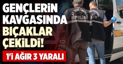 GENÇLERİN KAVGASINDA BIÇAKLAR ÇEKİLDİ: 1'İ AĞIR 3 YARALI