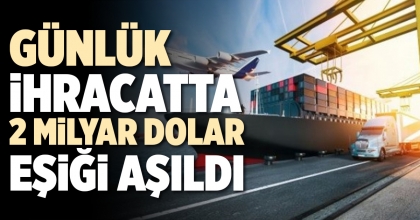 GÜNLÜK İHRACATTA 2 MİLYAR DOLAR EŞİĞİ AŞILDI