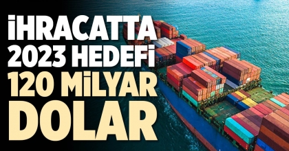 İHRACATTA 2023 HEDEFİ 120 MİLYAR DOLAR  