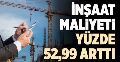 İNŞAAT MALİYETİ YÜZDE 52,99 ARTTI