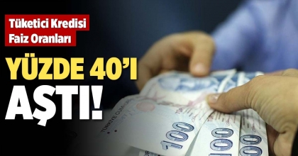 TÜKETİCİ KREDİSİ FAİZ ORANLARI YÜZDE 40’I AŞTI!