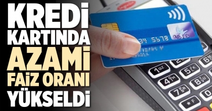 KREDİ KARTINDA AZAMİ FAİZ ORANI YÜKSELDİ