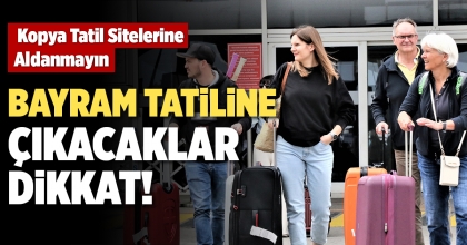 BAYRAM TATİLİNE ÇIKACAKLAR DİKKAT!