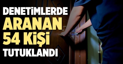 DENETİMLERDE ARANAN 54 KİŞİ TUTUKLANDI