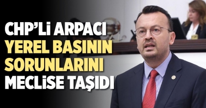 CHP’Lİ ARPACI, YEREL BASININ SORUNLARINI MECLİS GÜNDEMİNE TAŞIDI