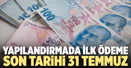 YAPILANDIRMADA İLK ÖDEME SON TARİHİ 31 TEMMUZ