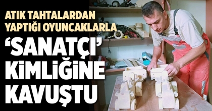 ATIK TAHTALARDAN YAPTIĞI OYUNCAKLARLA ‘SANATÇI’ KİMLİĞİNE KAVUŞTU 