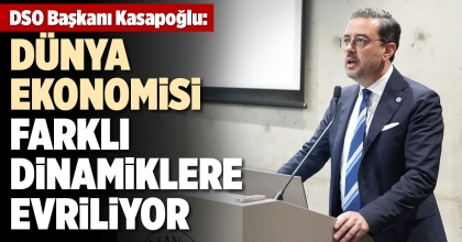 DSO BAŞKANI KASAPOĞLU: “DÜNYA EKONOMİSİ FARKLI DİNAMİKLERE EVRİLİYOR”