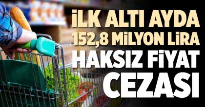 İLK ALTI AYDA 152,8 MİLYON LİRA HAKSIZ FİYAT CEZASI