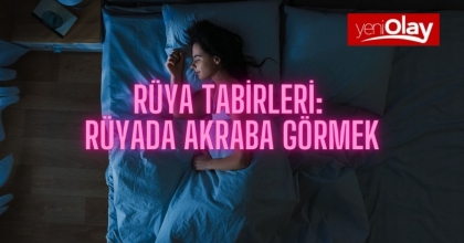 RÜYA TABİRLERİ: RÜYADA AKRABA GÖRMEK