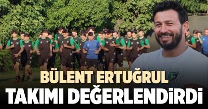 BÜLENT ERTUĞRUL TAKIMI DEĞERLENDİRDİ