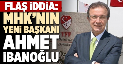 FLAŞ İDDİA: MHK’NIN YENİ BAŞKANI AHMET İBANOĞLU