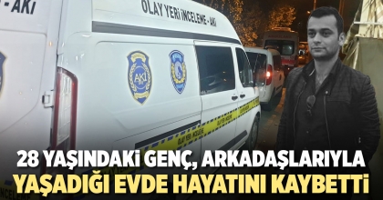 28 YAŞINDAKİ GENÇ, ARKADAŞLARIYLA YAŞADIĞI EVDE HAYATINI KAYBETTİ