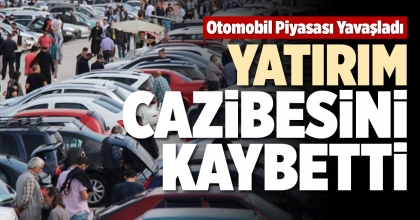 OTOMOBİL PİYASASI YAVAŞLADI, YATIRIM CAZİBESİNİ KAYBETTİ