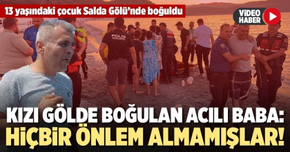 KIZI GÖLDE BOĞULAN ACILI BABA: HİÇBİR ÖNLEM ALMAMIŞLAR