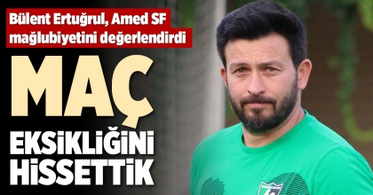 “MAÇ EKSİKLİĞİNİ HİSSETTİK”