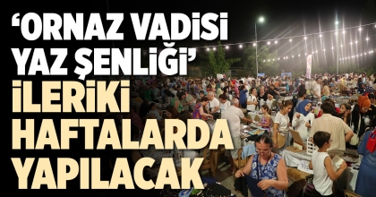 ‘ORNAZ VADİSİ YAZ ŞENLİĞİ’ İLERİKİ HAFTALARDA YAPILACAK