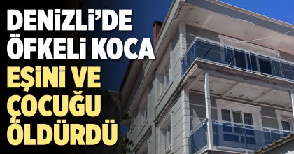 DENİZLİ’DE ÖFKELİ KOCA EŞİNİ VE ÇOCUĞU ÖLDÜRDÜ