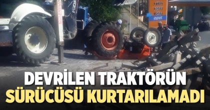 DEVRİLEN TRAKTÖRÜN SÜRÜCÜSÜ KURTARILAMADI
