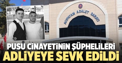 PUSU CİNAYETİNİN ŞÜPHELİLERİ ADLİYEYE SEVK EDİLDİ