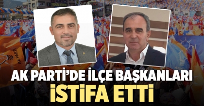 AK PARTİ’DE İLÇE BAŞKANLARI İSTİFA ETTİ