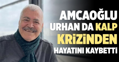 AMCAOĞLU URHAN DA KALP KRİZİNDEN HAYATINI KAYBETTİ
