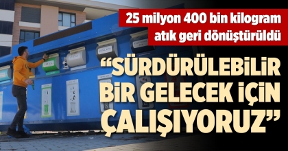 25  MİLYON 400 BİN KİLOGRAM ATIK GERİ DÖNÜŞTÜRÜLDÜ