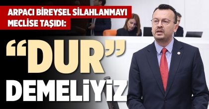 ARPACI BİREYSEL SİLAHLANMAYI MECLİSE TAŞIDI: “DUR” DEMELİYİZ