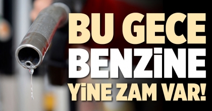 BU GECE BENZİNE YİNE ZAM VAR!