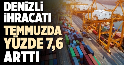 DENİZLİ İHRACATI TEMMUZDA YÜZDE 7,6 ARTTI