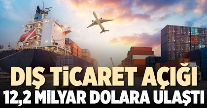 DIŞ TİCARET AÇIĞI 12,2 MİLYAR DOLARA ULAŞTI
