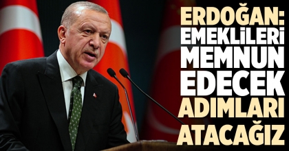 ERDOĞAN: EMEKLİLERİ MEMNUN EDECEK ADIMLARI ATACAĞIZ