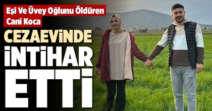 EŞİ VE ÜVEY OĞLUNU ÖLDÜREN CANİ KOCA CEZAEVİNDE İNTİHAR ETTİ