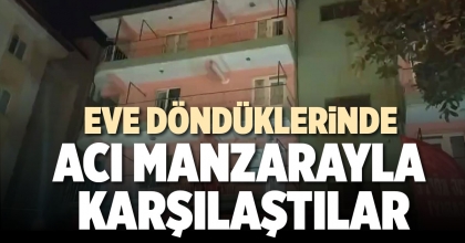 EVE DÖNDÜKLERİNDE ACI MANZARAYLA KARŞILAŞTILAR