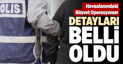 HAVAALANINDAKİ RÜŞVET OPERASYONUN DETAYLARI BELLİ OLDU