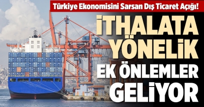 İTHALATA YÖNELİK EK ÖNLEMLER GELİYOR
