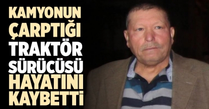 KAMYONUN ÇARPTIĞI TRAKTÖR SÜRÜCÜSÜ HAYATINI KAYBETTİ  