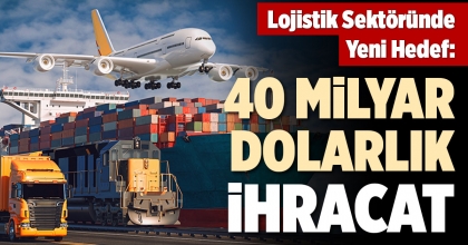LOJİSTİK SEKTÖRÜNDE YENİ HEDEF:  40 MİLYAR DOLARLIK İHRACAT