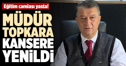 MÜDÜR TOPKARA KANSERE YENİLDİ