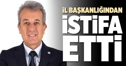 İL BAŞKANLIĞINDAN İSTİFA ETTİ